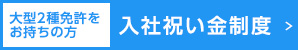 大型2種をお持ちの方／入社祝い金制度